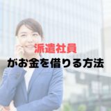 派遣社員がお金を借りる方法とは？年収いくらなら借りられるの？