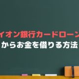 イオン銀行カードローンでお金を借りるには？審査や金利、返済額は？